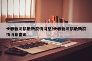 长春新湖镇最新疫情消息/长春新湖镇最新疫情消息查询