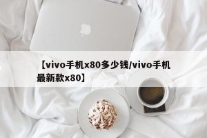 【vivo手机x80多少钱/vivo手机最新款x80】