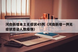 河南新增本土无症状45例（河南新增一例无症状感染人数疫情）