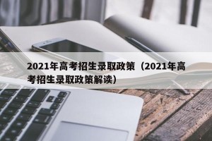 2021年高考招生录取政策（2021年高考招生录取政策解读）