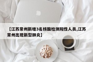 【江苏常州新增3名核酸检测阳性人员,江苏常州出现新型肺炎】