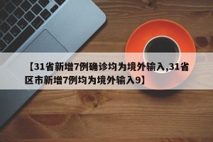 【31省新增7例确诊均为境外输入,31省区市新增7例均为境外输入9】