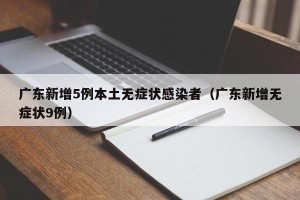 广东新增5例本土无症状感染者（广东新增无症状9例）