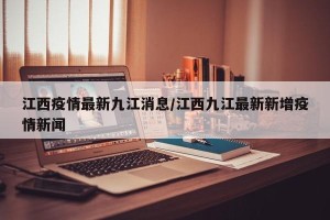 江西疫情最新九江消息/江西九江最新新增疫情新闻