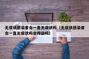 无症状感染者会一直无症状吗（无症状感染者会一直无症状吗会传染吗）