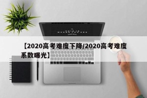 【2020高考难度下降/2020高考难度系数曝光】