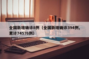 全国新增确诊8例（全国新增确诊394例,累计74576例）