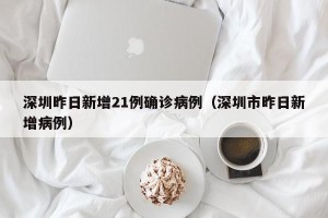 深圳昨日新增21例确诊病例（深圳市昨日新增病例）