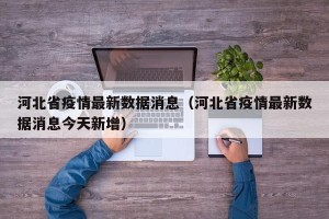 河北省疫情最新数据消息（河北省疫情最新数据消息今天新增）