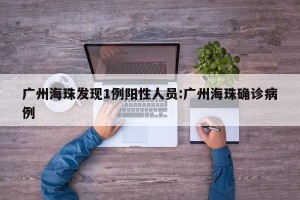 广州海珠发现1例阳性人员:广州海珠确诊病例