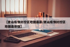 【萧山疫情封控区地图最新/萧山疫情封控区地图最新版】