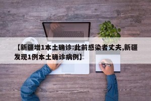 【新疆增1本土确诊:此前感染者丈夫,新疆发现1例本土确诊病例】