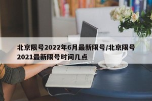 北京限号2022年6月最新限号/北京限号2021最新限号时间几点