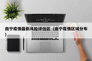 南宁疫情最新风险评估区（南宁疫情区域分布）