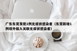 广东东莞发现1例无症状感染者（东莞新增1例境外输入关联无症状感染者）
