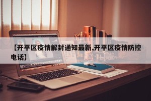 【开平区疫情解封通知最新,开平区疫情防控电话】