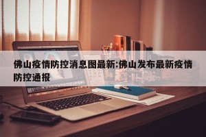 佛山疫情防控消息图最新:佛山发布最新疫情防控通报