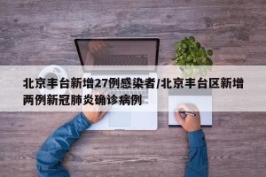 北京丰台新增27例感染者/北京丰台区新增两例新冠肺炎确诊病例