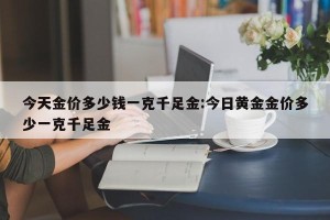 今天金价多少钱一克千足金:今日黄金金价多少一克千足金
