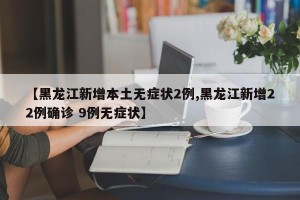 【黑龙江新增本土无症状2例,黑龙江新增22例确诊 9例无症状】