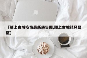 【颍上古城疫情最新通告图,颍上古城镇风景区】