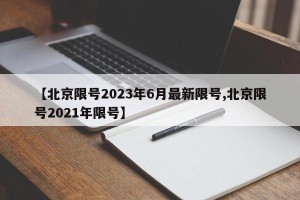 【北京限号2023年6月最新限号,北京限号2021年限号】