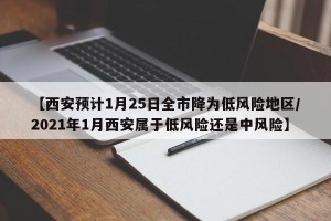 【西安预计1月25日全市降为低风险地区/2021年1月西安属于低风险还是中风险】