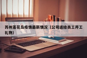 苏州莲花岛疫情最新情况（公司送给员工开工礼物）