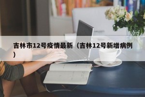 吉林市12号疫情最新（吉林12号新增病例）