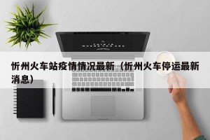 忻州火车站疫情情况最新（忻州火车停运最新消息）