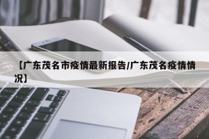 【广东茂名市疫情最新报告/广东茂名疫情情况】