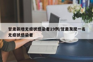 甘肃新增无症状感染者19例/甘肃发现一名无症状感染者