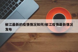 椒江最新的疫情情况如何/椒江疫情最新情况发布