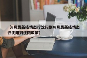 【8月最新疫情出行沈阳到/8月最新疫情出行沈阳到沈阳政策】