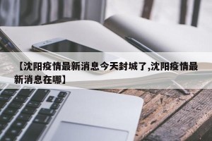 【沈阳疫情最新消息今天封城了,沈阳疫情最新消息在哪】