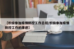 【积极参加疫情防控工作总结/积极参加疫情防控工作的事迹】