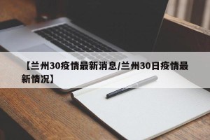 【兰州30疫情最新消息/兰州30日疫情最新情况】
