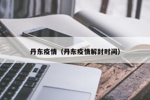 丹东疫情（丹东疫情解封时间）
