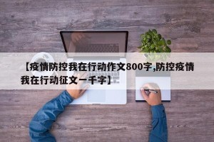 【疫情防控我在行动作文800字,防控疫情我在行动征文一千字】