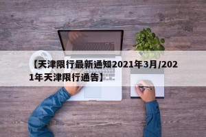 【天津限行最新通知2021年3月/2021年天津限行通告】