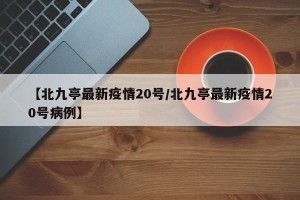 【北九亭最新疫情20号/北九亭最新疫情20号病例】