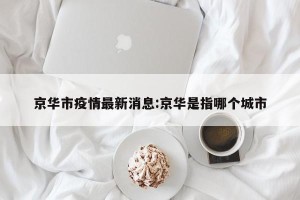 京华市疫情最新消息:京华是指哪个城市