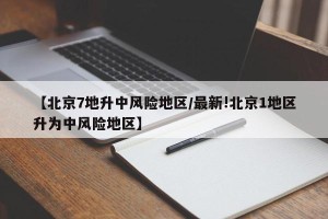 【北京7地升中风险地区/最新!北京1地区升为中风险地区】