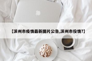 【滨州市疫情最新图片公告,滨州市役情?】
