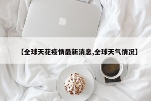 【全球天花疫情最新消息,全球天气情况】