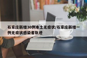 石家庄新增30例本土无症状/石家庄新增一例无症状感染者轨迹