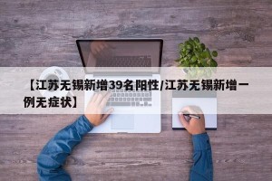 【江苏无锡新增39名阳性/江苏无锡新增一例无症状】