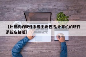 【计算机的硬件系统主要包括,计算机的硬件系统应包括】
