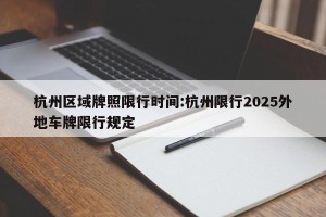 杭州区域牌照限行时间:杭州限行2025外地车牌限行规定