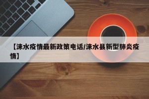 【涞水疫情最新政策电话/涞水县新型肺炎疫情】